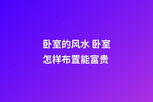 卧室的风水 卧室怎样布置能富贵